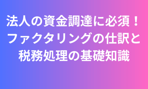 法人の資金調達に必須！ファクタリング 仕訳と税務処理の基礎知識2025