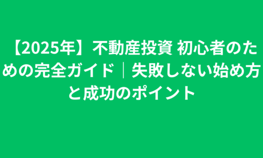 【2025年】不動産投資 初心者のための完全ガイド｜失敗しない始め方と成功のポイント