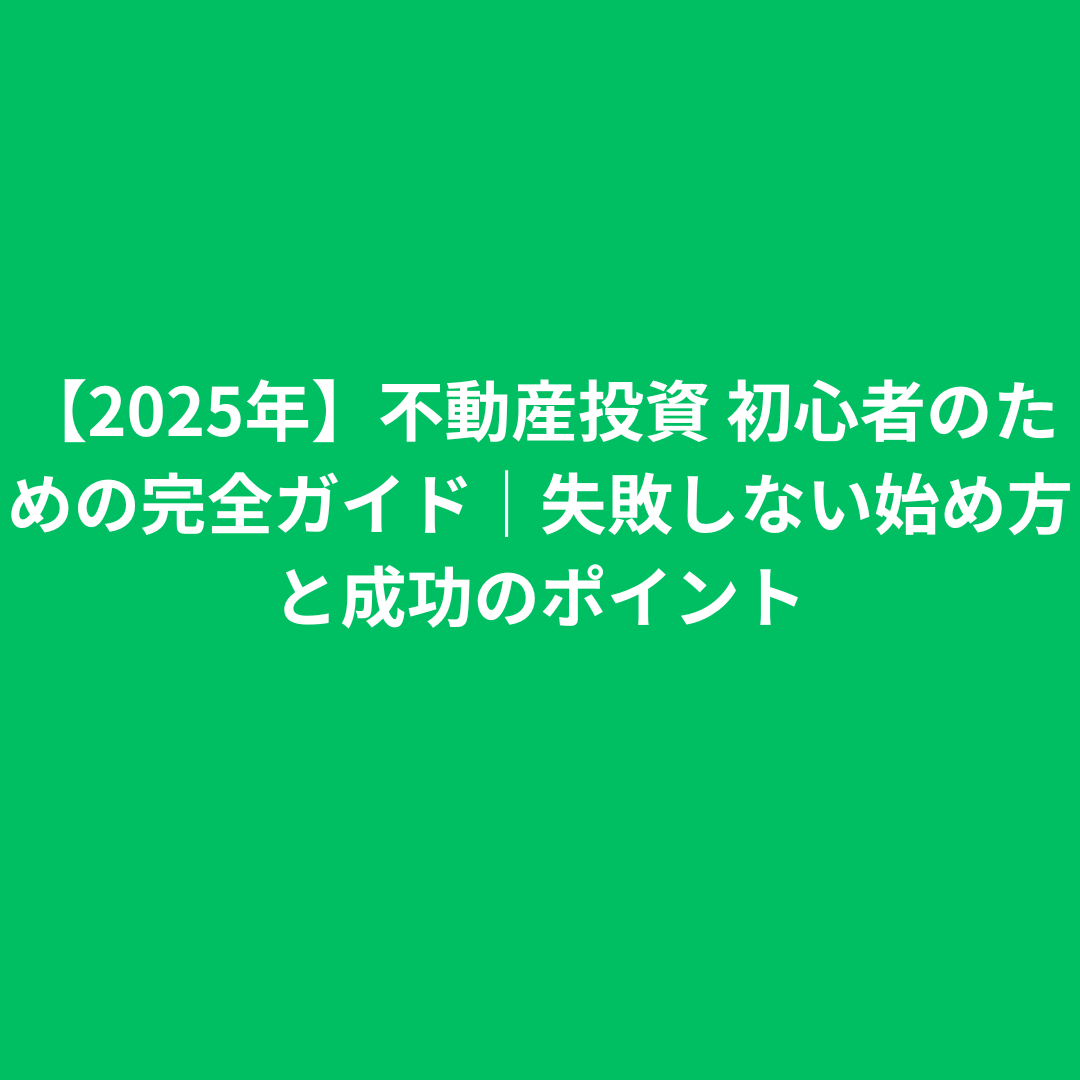 【2025年】不動産投資 初心者のための完全ガイド｜失敗しない始め方と成功のポイント