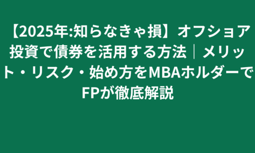 【2025年:知らなきゃ損】オフショア投資で債券を活用する方法｜メリット・リスク・始め方をMBAホルダーでFPが徹底解説