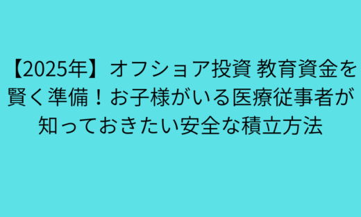【2025年】オフショア投資 教育資金を賢く準備！お子様がいる医療従事者が知っておきたい安全な積立方法