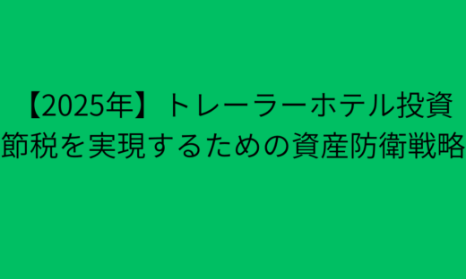【2025年】トレーラーホテル投資 節税を実現するための資産防衛戦略