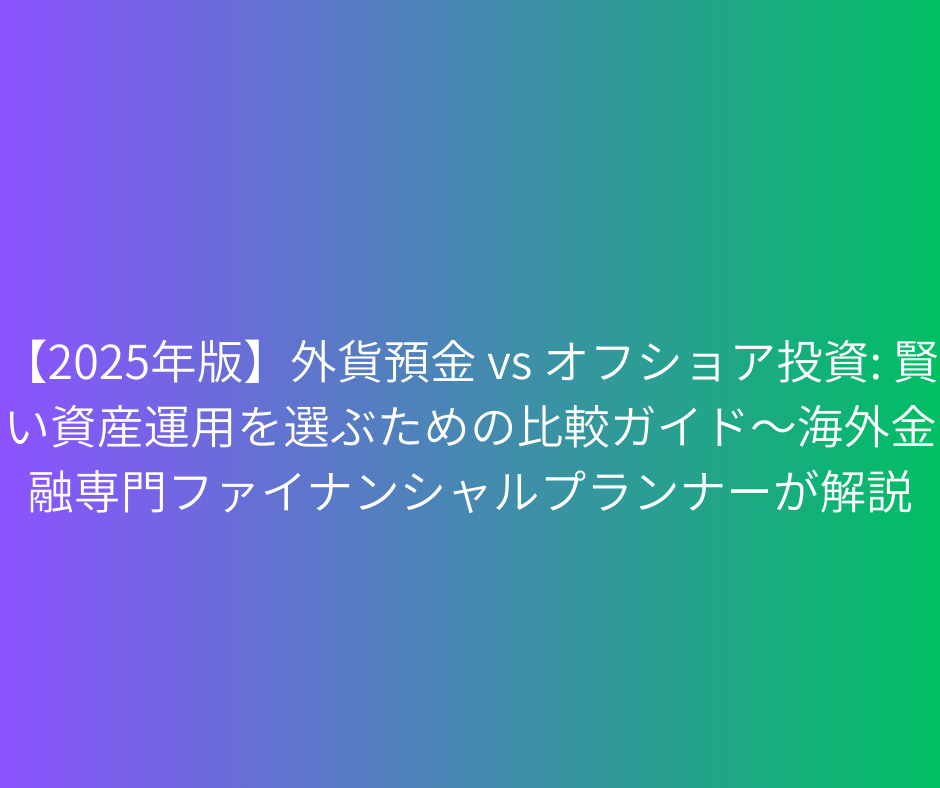 【2025年版】外貨預金 vs オフショア投資: 賢い資産運用を選ぶための比較ガイド～海外金融専門ファイナンシャルプランナーが解説
