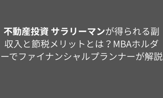 不動産投資 サラリーマンが得られる副収入と節税メリットとは？MBAホルダーでファイナンシャルプランナーが解説