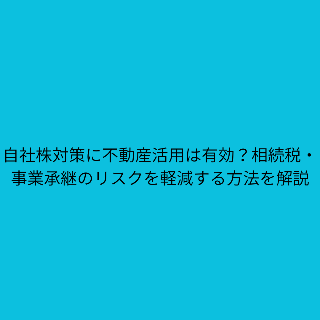 自社株対策に不動産活用は有効？相続税・事業承継のリスクを軽減する方法を解説