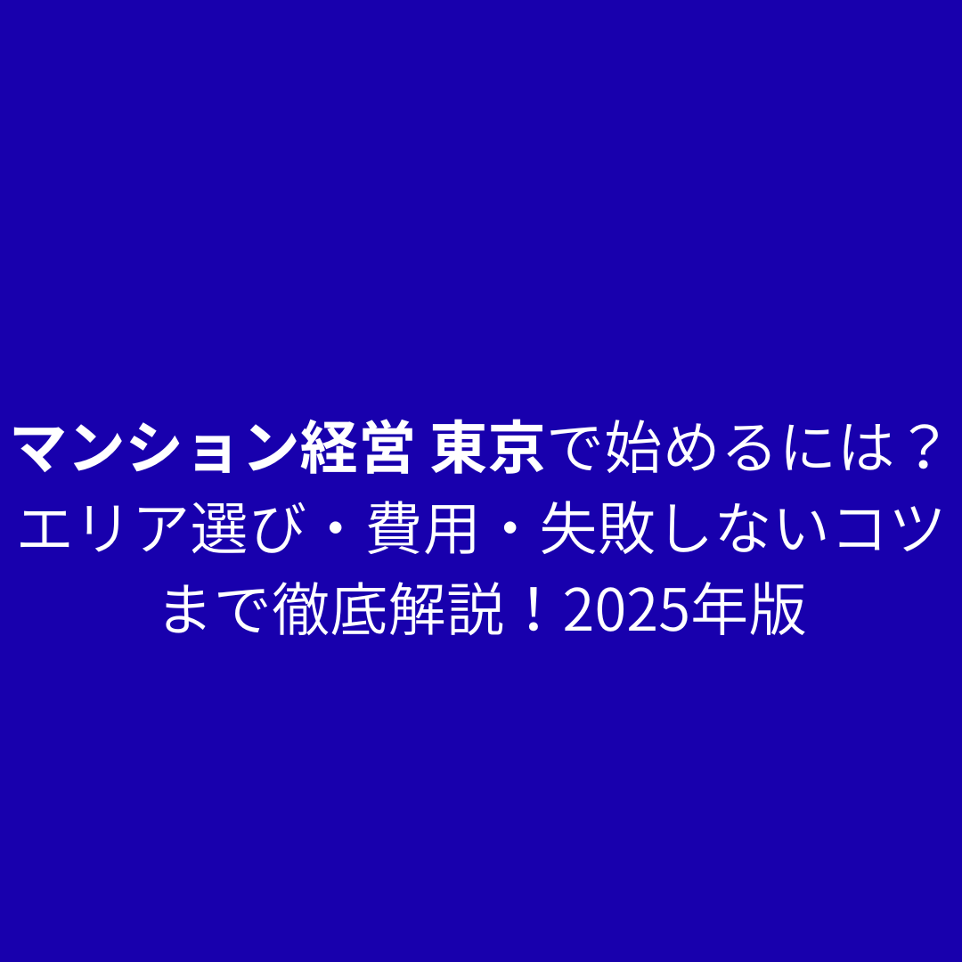 マンション経営 東京で始めるには？エリア選び・費用・失敗しないコツまで徹底解説！2025年版