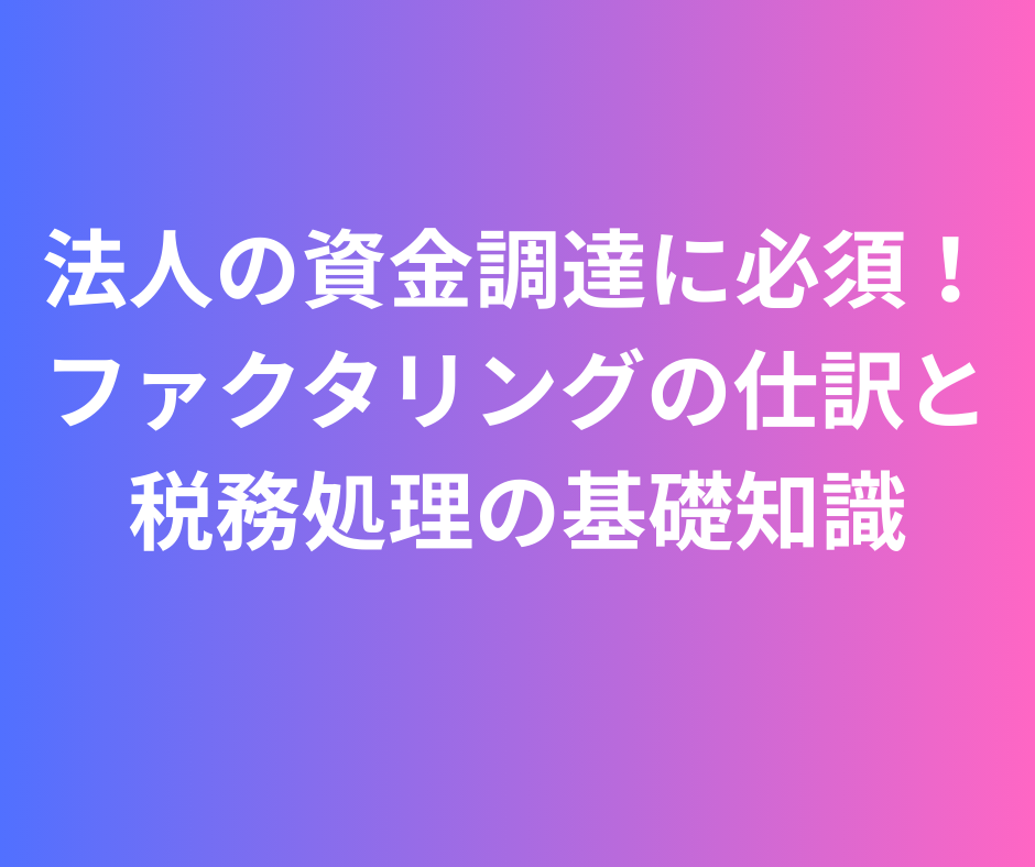 法人の資金調達に必須！ファクタリング 仕訳と税務処理の基礎知識2025