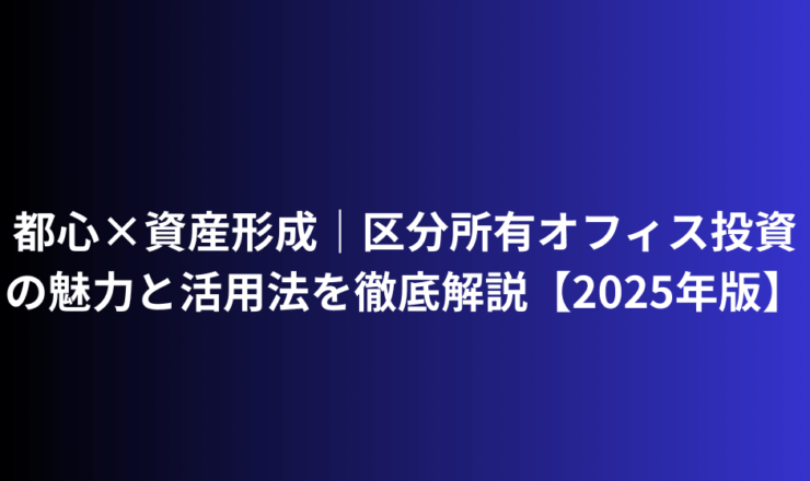 都心×資産形成｜区分所有オフィス投資 東京の魅力と活用法を徹底解説【2025年版】