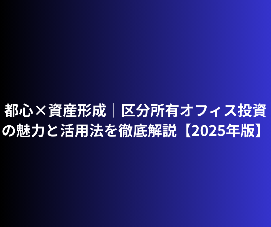 都心×資産形成｜区分所有オフィス投資 東京の魅力と活用法を徹底解説【2025年版】