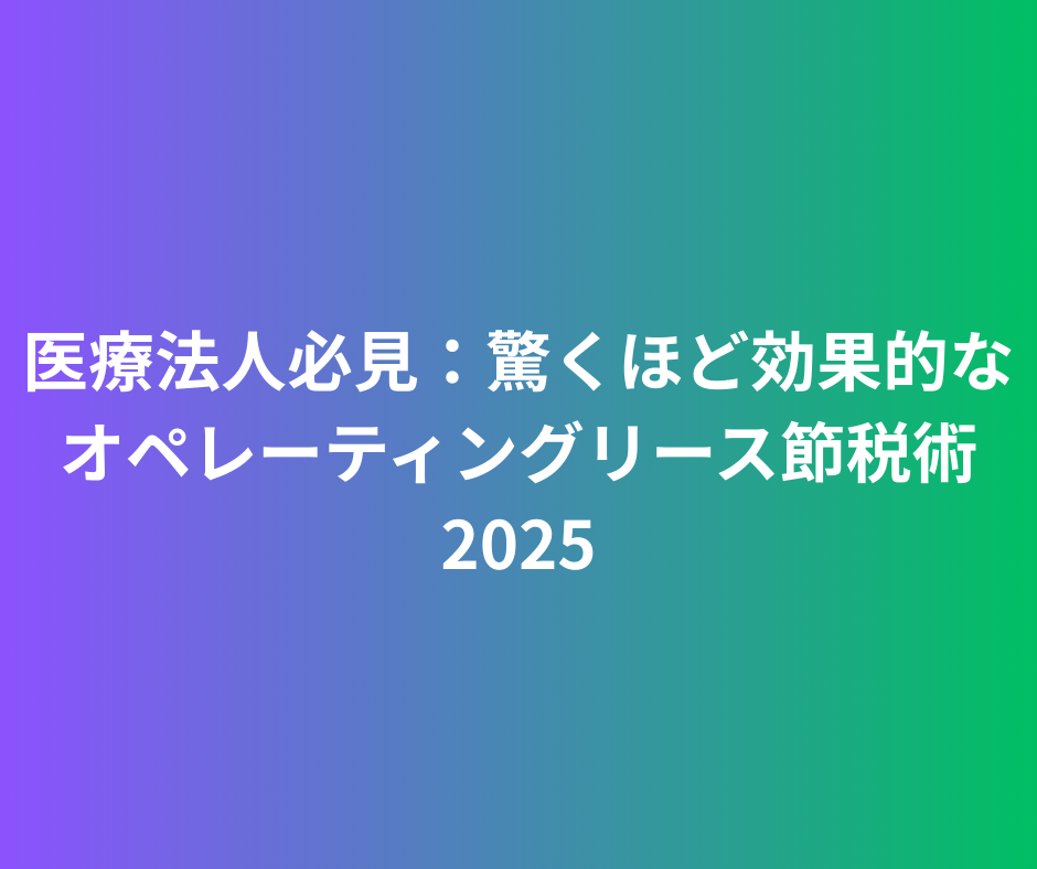 驚くほど効果的なオペレーティングリース 医療法人に向けた節税術2025