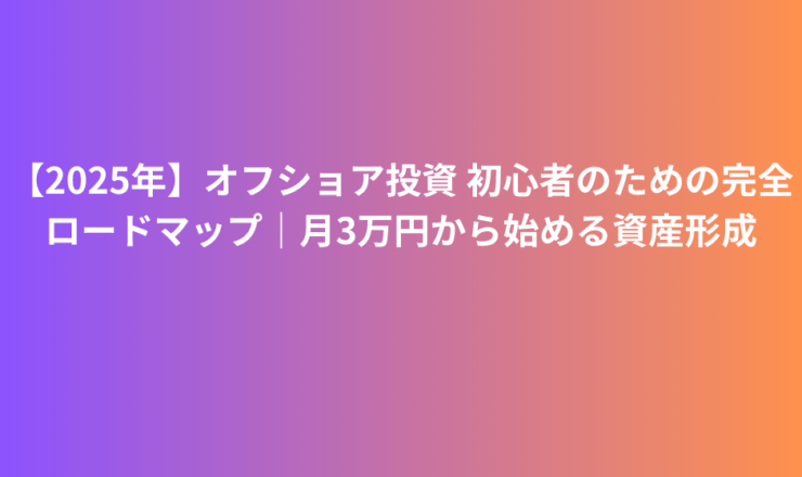 【2025年】オフショア投資 初心者のための完全ロードマップ｜月3万円から始める資産形成