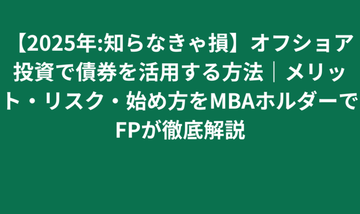 【2025年:知らなきゃ損】オフショア投資で債券を活用する方法｜メリット・リスク・始め方をMBAホルダーでFPが徹底解説