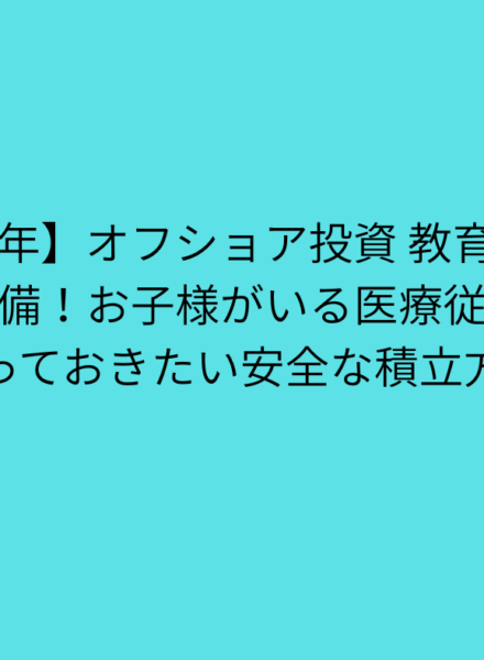 【2025年】オフショア投資 教育資金を賢く準備！お子様がいる医療従事者が知っておきたい安全な積立方法